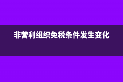 非营利组织免增值税吗(非营利组织免税条件发生变化)