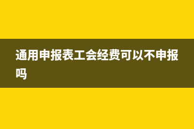 通用申报表工会经费应税项怎么填(通用申报表工会经费可以不申报吗)