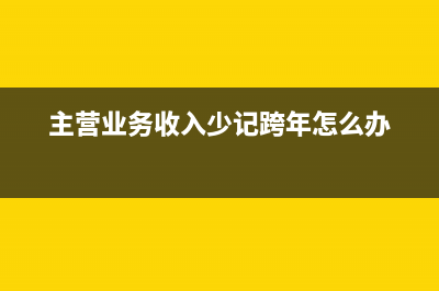 主营业务收入少记了怎么调账(主营业务收入少记跨年怎么办)