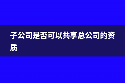 子公司是否可以投资母公司(子公司是否可以共享总公司的资质)