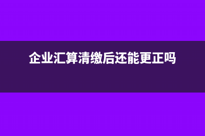 企业汇算清缴后如何调账(企业汇算清缴后还能更正吗)