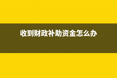 收到财政补助资金计入什么科目(收到财政补助资金怎么办)