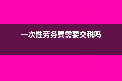一次性劳务费需要缴纳哪些(一次性劳务费需要交税吗)