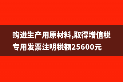 购进生产用原材料可以抵扣吗(购进生产用原材料,取得增值税专用发票注明税额25600元)