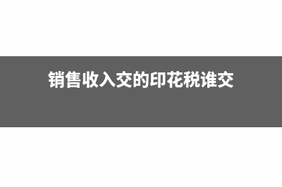 销售收入交的印花税是哪类(销售收入交的印花税谁交)