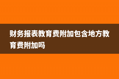 财务报表中教育费附加怎么填表(财务报表教育费附加包含地方教育费附加吗)