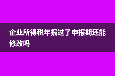 企业所得税年报业务招待费怎么填(企业所得税年报过了申报期还能修改吗)