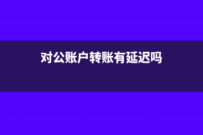 对公账户转账有额度限制吗(对公账户转账有延迟吗)