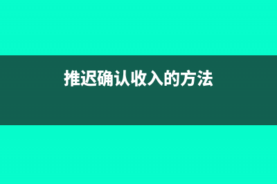 推迟确认收入的利弊(推迟确认收入的方法)