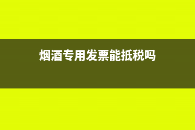 烟酒专用发票能抵扣吗(烟酒专用发票能抵税吗)