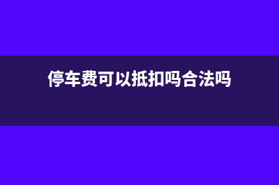 停车费可以抵扣进项税吗(停车费可以抵扣吗合法吗)