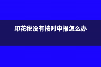 印花税不申报会怎么样(印花税没有按时申报怎么办)