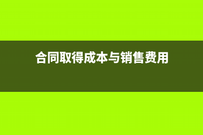 合同取得成本与合同履约成本的区别(合同取得成本与销售费用)