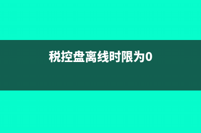税控盘离线累计金额是什么意思(税控盘离线时限为0)