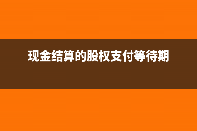 现金结算的股权激励会计分录(现金结算的股权支付等待期)
