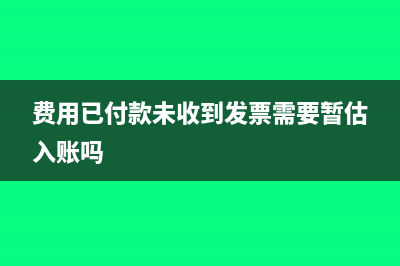 费用已付款未收到发票怎么记账(费用已付款未收到发票需要暂估入账吗)