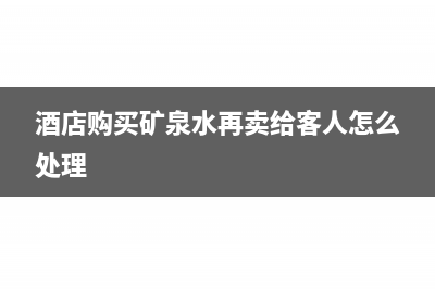 酒店购买矿泉水怎么做账(酒店购买矿泉水再卖给客人怎么处理)