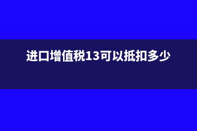 进口增值税13可以全部抵扣吗(进口增值税13可以抵扣多少)