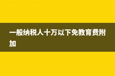 一般纳税人十万以内免附加税吗(一般纳税人十万以下免教育费附加)
