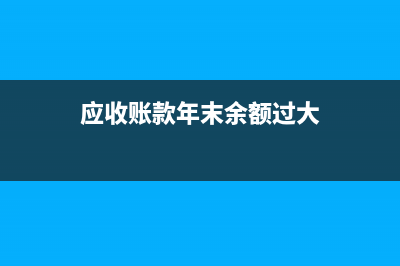 年底应收金额过大如何冲账(应收账款年末余额过大)