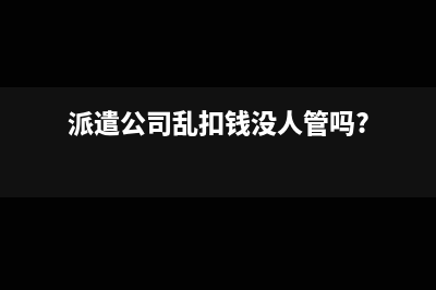 找派遣公司少交税吗(派遣公司乱扣钱没人管吗?)