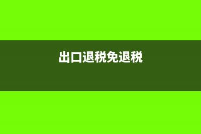 出口退税变成免税时怎么进项税(出口退税免退税)