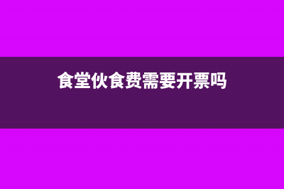 食堂伙食费需要缴纳个税吗(食堂伙食费需要开票吗)