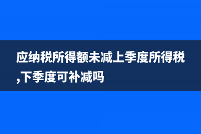 应纳税所得额未申报怎么办(应纳税所得额未减上季度所得税,下季度可补减吗)