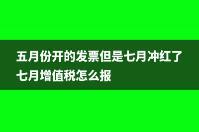 五月份开的发票但是七月冲红了七月增值税怎么报