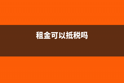 租金可以抵扣增值税进项税额吗(租金可以抵税吗)