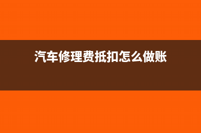 汽车修理费抵扣进项税怎么做账(汽车修理费抵扣怎么做账)