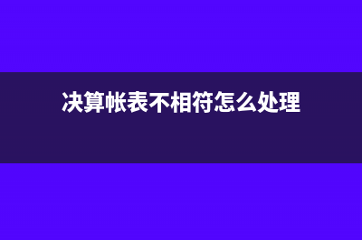 决算报表与账不一致怎么办(决算帐表不相符怎么处理)