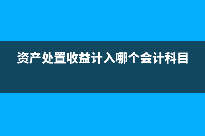 资产处置收益计入利润表哪个科(资产处置收益计入哪个会计科目)