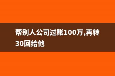 帮别人公司过账100万需要交哪些税(帮别人公司过账100万,再转30回给他)