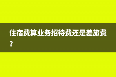 住宿费算业务招待费吗(住宿费算业务招待费还是差旅费?)