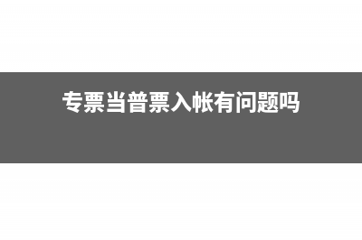 专票当普票用可以吗(专票当普票入帐有问题吗)