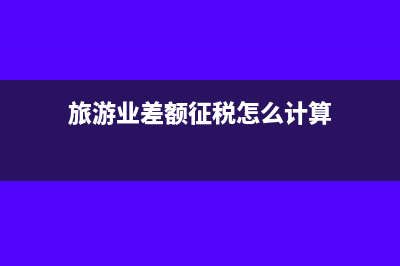 旅游业差额征税哪些可以抵扣(旅游业差额征税怎么计算)
