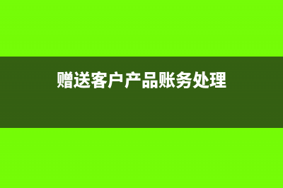 赠送客户设备怎么记账(赠送客户产品账务处理)