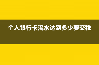 个人银行卡流水过大要缴纳个税吗(个人银行卡流水达到多少要交税)