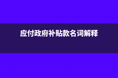 应付政府补贴款科目核算内容(应付政府补贴款名词解释)
