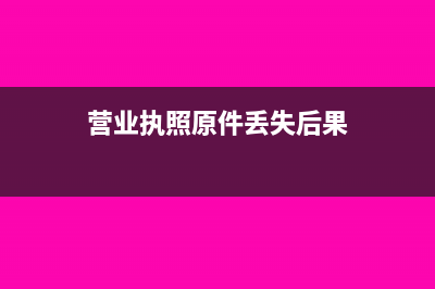 营业执照原件丢失怎么补办(营业执照原件丢失后果)