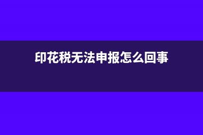 印花税无法申报的原因有哪些(印花税无法申报怎么回事)