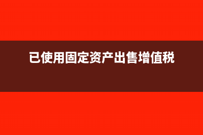 已使用固定资产减征增值税怎么备案(已使用固定资产出售增值税)