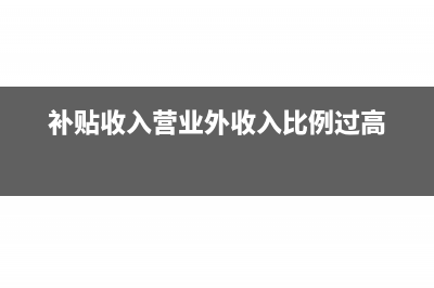 补贴收入是营业外收入的哪个明细(补贴收入营业外收入比例过高)
