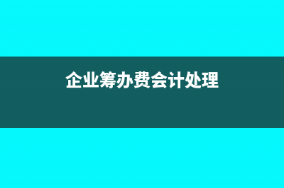 企业筹办费可以一次性扣除吗(企业筹办费会计处理)