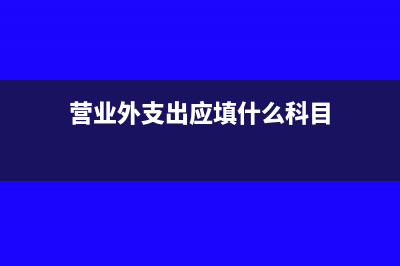 营业外支出应填财务报表中哪里(营业外支出应填什么科目)