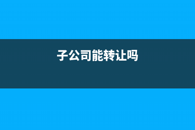 子公司怎么转让(子公司能转让吗)