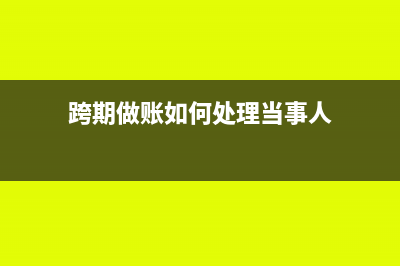 跨期做账如何处理(跨期做账如何处理当事人)
