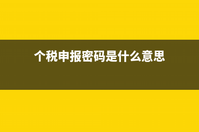 个税申报密码如何修改(个税申报密码是什么意思)