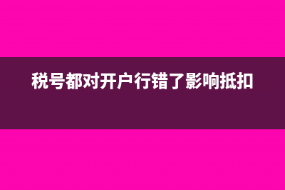 税号都对开户行错了影响抵扣吗(税号都对开户行错了影响抵扣)
